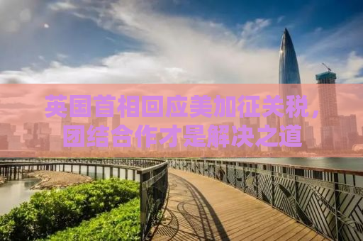 英国首相回应美加征关税，团结合作才是解决之道