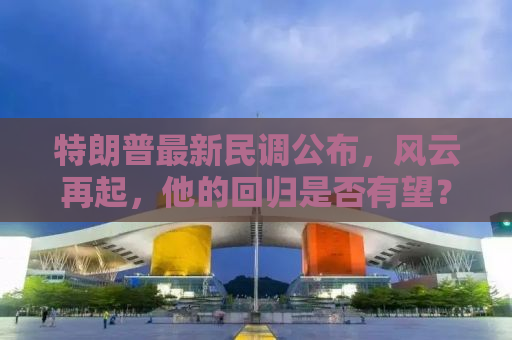 特朗普最新民调公布，风云再起，他的回归是否有望？