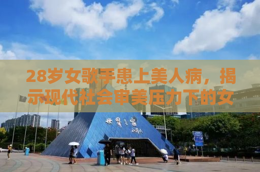 28岁女歌手患上美人病，揭示现代社会审美压力下的女性困境