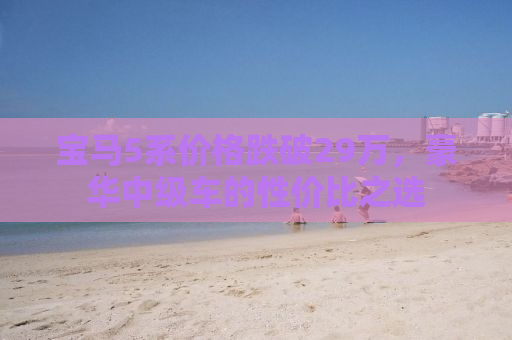 宝马5系价格跌破29万，豪华中级车的性价比之选
