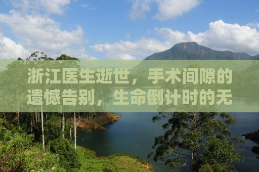 浙江医生逝世，手术间隙的遗憾告别，生命倒计时的无声呐喊