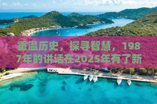 重温历史，探寻智慧，1987年的讲话在2025年有了新意义