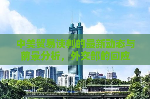 中美贸易谈判的最新动态与前景分析，外交部的回应