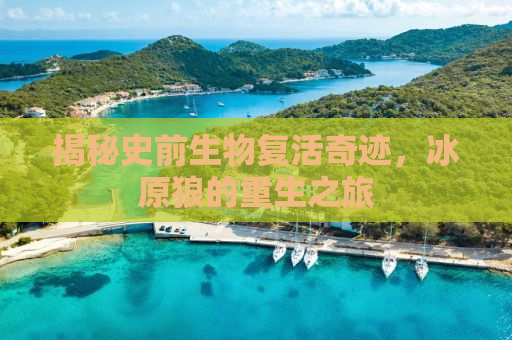 揭秘史前生物复活奇迹，冰原狼的重生之旅