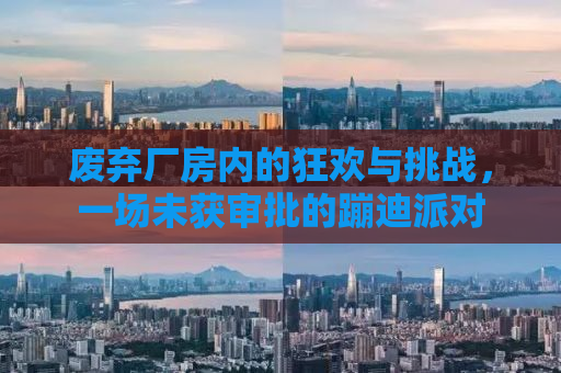 废弃厂房内的狂欢与挑战，一场未获审批的蹦迪派对