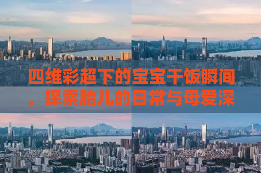 四维彩超下的宝宝干饭瞬间，探索胎儿的日常与母爱深度体验
