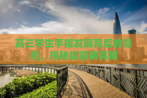 高三学生手指发麻背后的隐患，揭秘烟雾病真相
