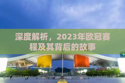 深度解析，2023年欧冠赛程及其背后的故事
