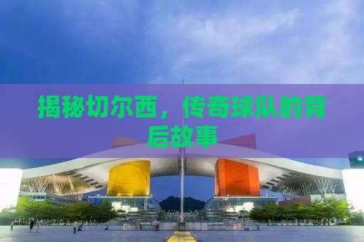 揭秘切尔西，传奇球队的背后故事