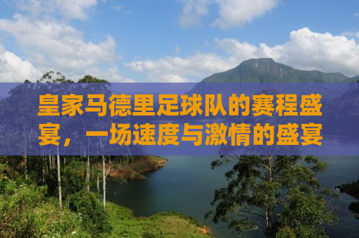 皇家马德里足球队的赛程盛宴，一场速度与激情的盛宴即将上演！