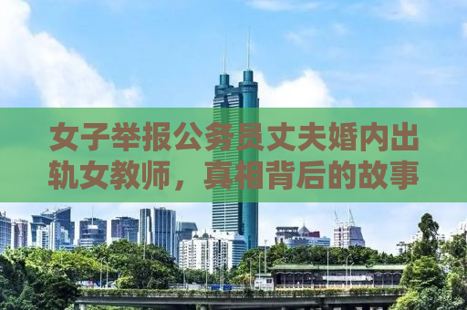 女子举报公务员丈夫婚内出轨女教师，真相背后的故事