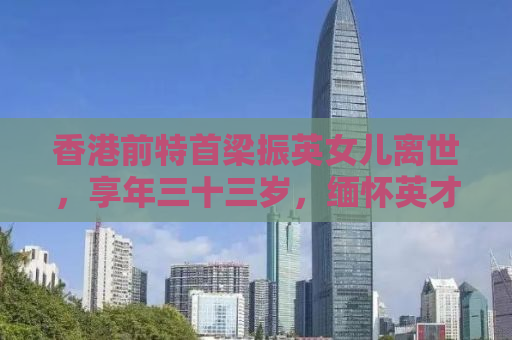 香港前特首梁振英女儿离世，享年三十三岁，缅怀英才之逝