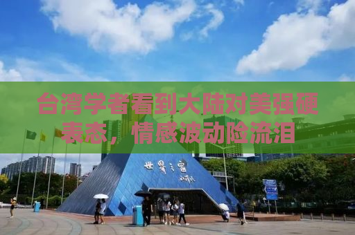 台湾学者看到大陆对美强硬表态，情感波动险流泪
