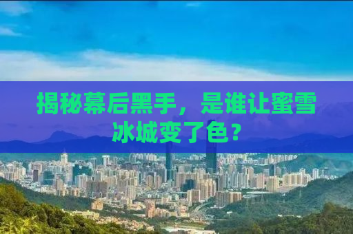 揭秘幕后黑手，是谁让蜜雪冰城变了色？