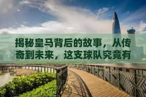 揭秘皇马背后的故事，从传奇到未来，这支球队究竟有何魅力？