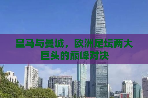 皇马与曼城，欧洲足坛两大巨头的巅峰对决