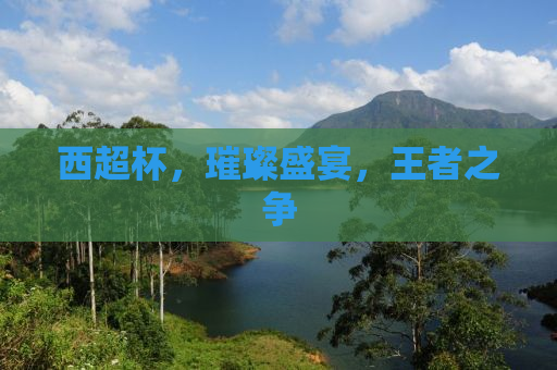 西超杯，璀璨盛宴，王者之争