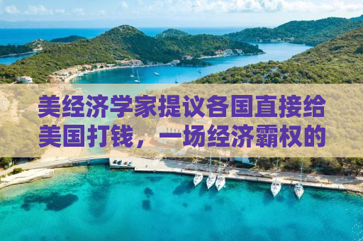美经济学家提议各国直接给美国打钱，一场经济霸权的新博弈？