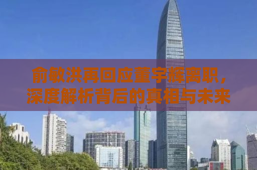 俞敏洪再回应董宇辉离职，深度解析背后的真相与未来展望