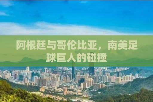 阿根廷与哥伦比亚，南美足球巨人的碰撞