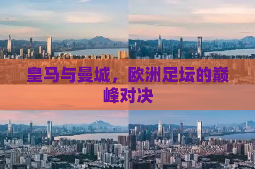 皇马与曼城，欧洲足坛的巅峰对决