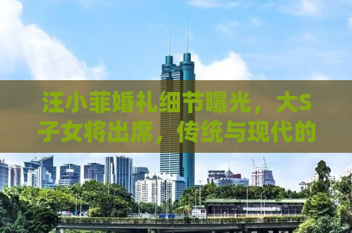 汪小菲婚礼细节曝光，大S子女将出席，传统与现代的完美融合