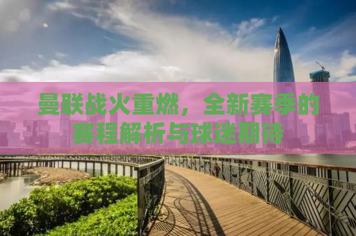 曼联战火重燃，全新赛季的赛程解析与球迷期待