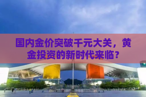 国内金价突破千元大关，黄金投资的新时代来临？