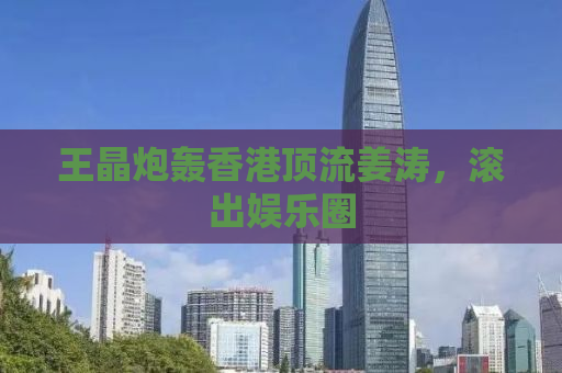 王晶炮轰香港顶流姜涛，滚出娱乐圈