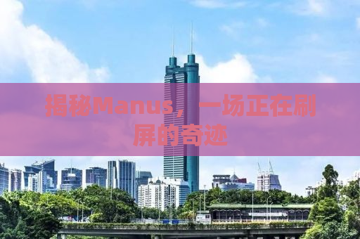 揭秘Manus，一场正在刷屏的奇迹