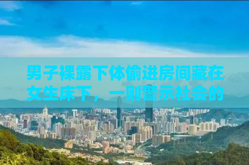 男子裸露下体偷进房间藏在女生床下，一则警示社会的真实事件