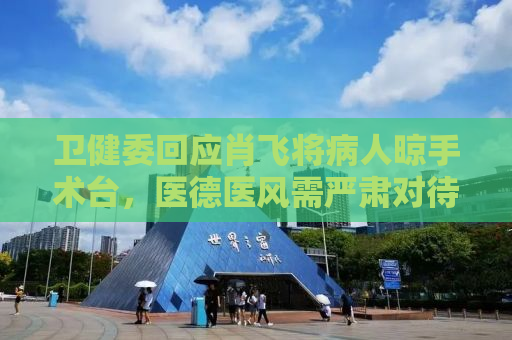 卫健委回应肖飞将病人晾手术台，医德医风需严肃对待，医疗伦理不容忽视