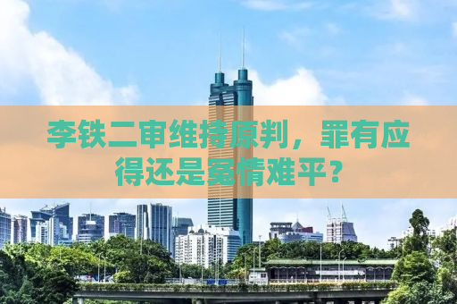 李铁二审维持原判，罪有应得还是冤情难平？