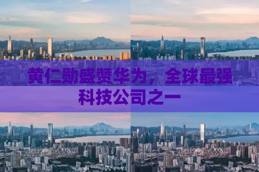黄仁勋盛赞华为，全球最强科技公司之一