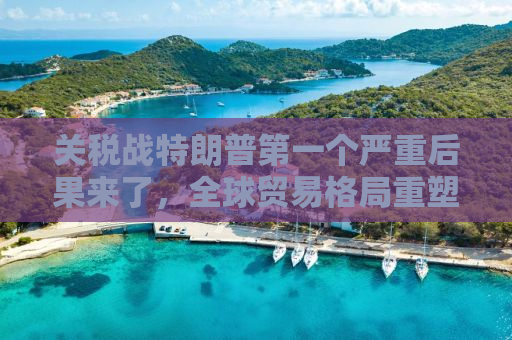 关税战特朗普第一个严重后果来了，全球贸易格局重塑与经济震荡