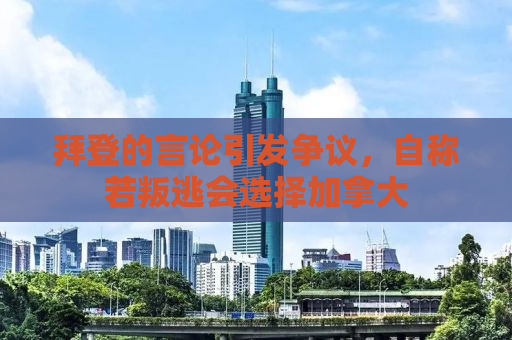 拜登的言论引发争议，自称若叛逃会选择加拿大