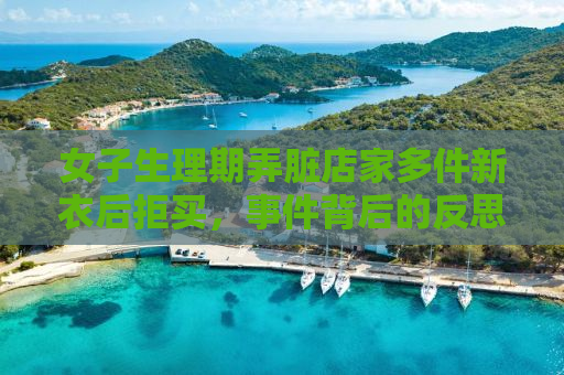 女子生理期弄脏店家多件新衣后拒买，事件背后的反思与启示