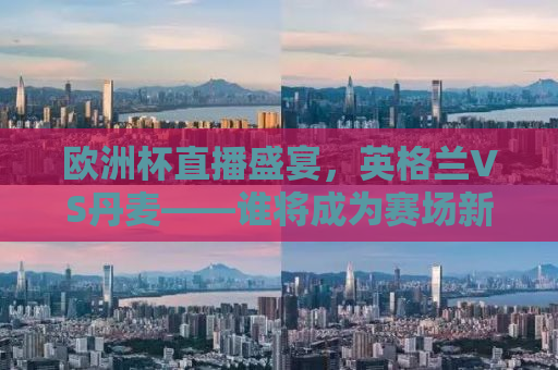欧洲杯直播盛宴，英格兰VS丹麦——谁将成为赛场新霸主？