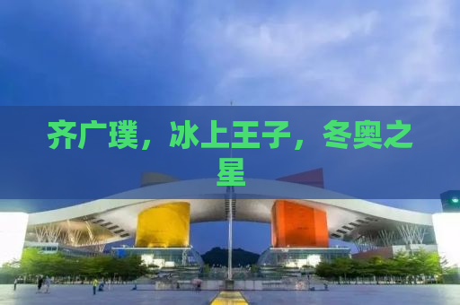 齐广璞，冰上王子，冬奥之星